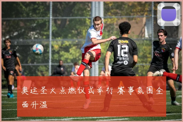 奥运圣火点燃仪式举行 赛事氛围全面升温