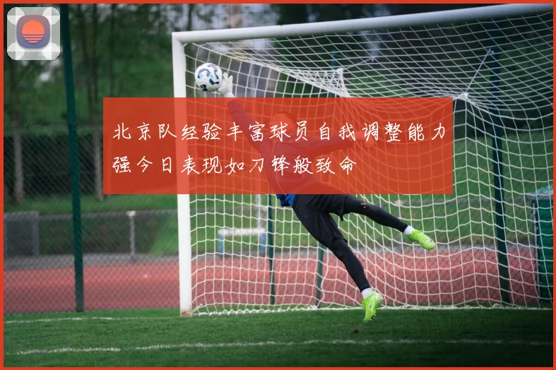 北京队经验丰富球员自我调整能力强今日表现如刀锋般致命