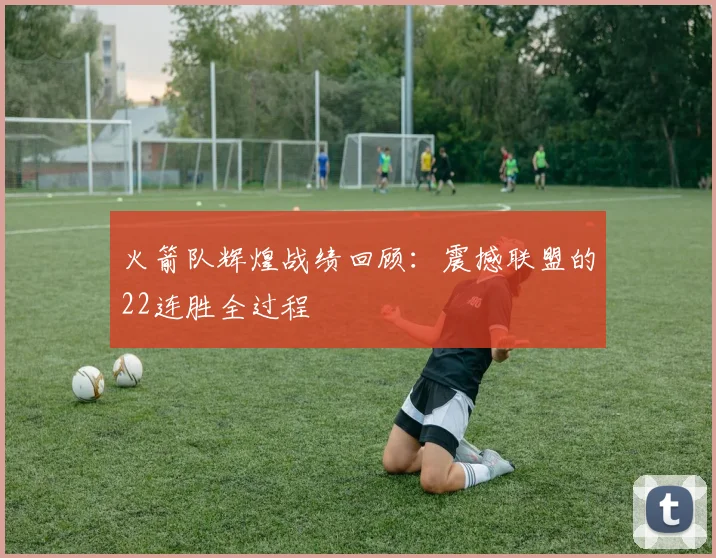 火箭队辉煌战绩回顾：震撼联盟的22连胜全过程