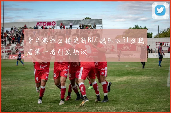 青年赛积分榜更新BLG战队以51分稳居第一名引发热议