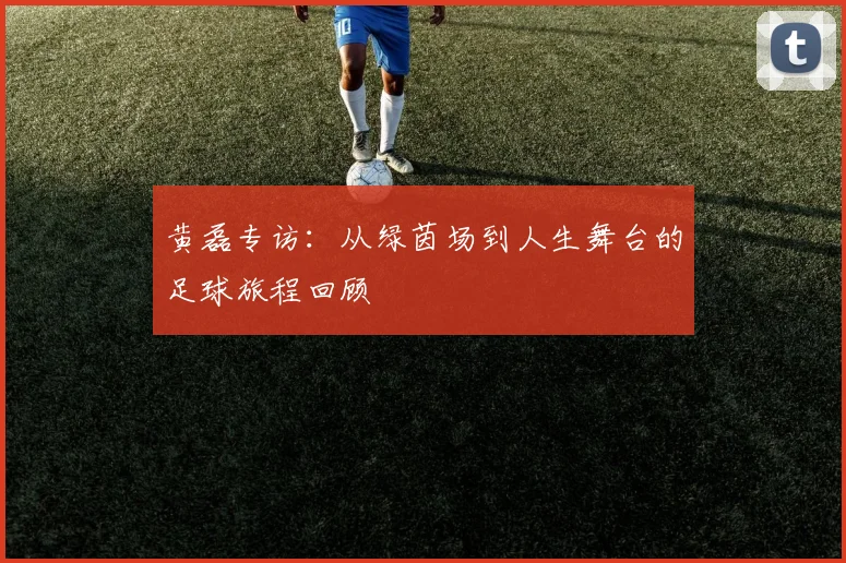 黄磊专访：从绿茵场到人生舞台的足球旅程回顾