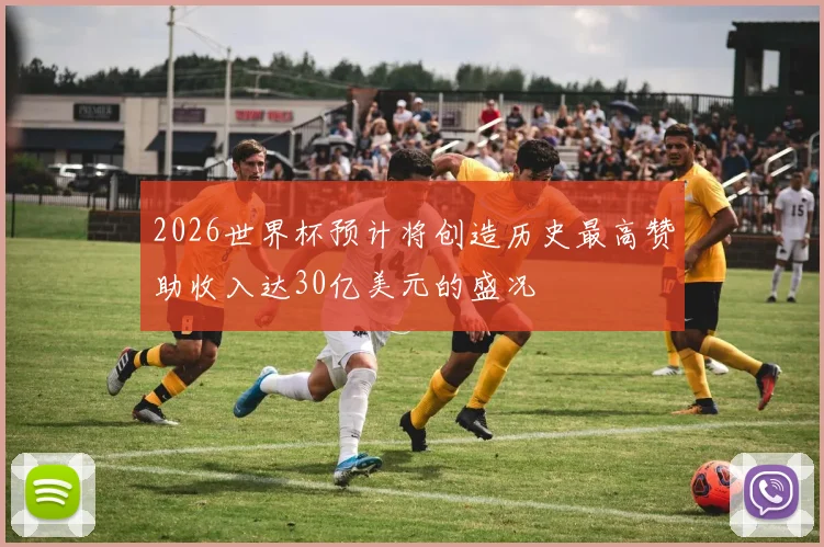 2026世界杯预计将创造历史最高赞助收入达30亿美元的盛况