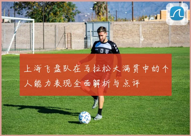上海飞盘队在马拉松大满贯中的个人能力表现全面解析与点评